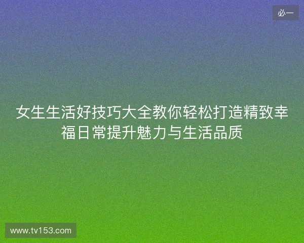 女生生活好技巧大全教你轻松打造精致幸福日常提升魅力与生活品质