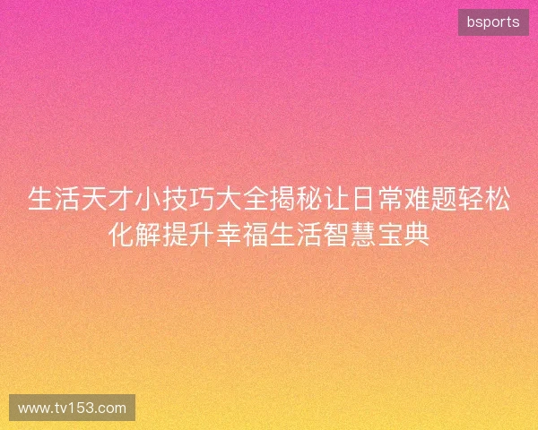 生活天才小技巧大全揭秘让日常难题轻松化解提升幸福生活智慧宝典
