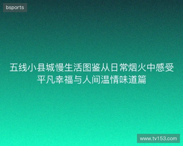 五线小县城慢生活图鉴从日常烟火中感受平凡幸福与人间温情味道篇 五线小县城慢生活图鉴从日常烟火中感受平凡幸福与人间温情味道篇