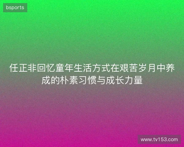 任正非回忆童年生活方式在艰苦岁月中养成的朴素习惯与成长力量
