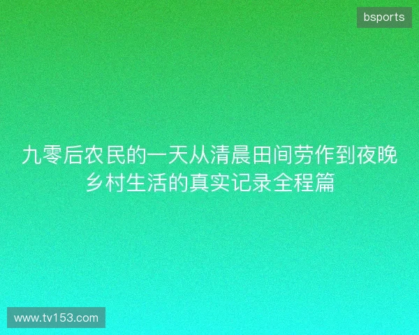 九零后农民的一天从清晨田间劳作到夜晚乡村生活的真实记录全程篇 九零后农民的一天从清晨田间劳作到夜晚乡村生活的真实记录全程篇