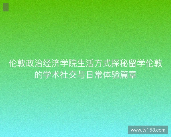 伦敦政治经济学院生活方式探秘留学伦敦的学术社交与日常体验篇章 伦敦政治经济学院生活方式探秘留学伦敦的学术社交与日常体验篇章