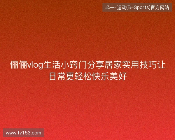 俪俪vlog生活小窍门分享居家实用技巧让日常更轻松快乐美好 俪俪vlog生活小窍门分享居家实用技巧让日常更轻松快乐美好