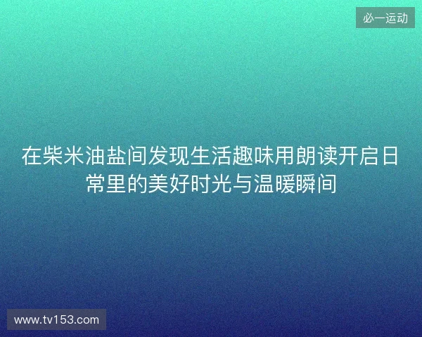 在柴米油盐间发现生活趣味用朗读开启日常里的美好时光与温暖瞬间 在柴米油盐间发现生活趣味用朗读开启日常里的美好时光与温暖瞬间